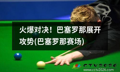 火爆对决！巴塞罗那展开攻势(巴塞罗那赛场)