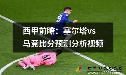 西甲前瞻：塞尔塔vs马竞比分预测分析视频