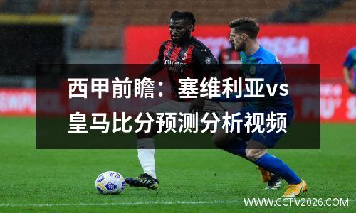 西甲前瞻：塞维利亚vs皇马比分预测分析视频