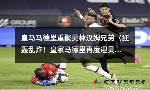 皇马马德里重聚贝林汉姆兄弟（狂轰乱炸！皇家马德里再度迎贝林汉姆兄弟）