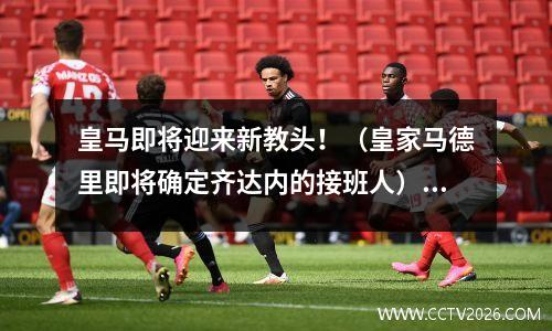 皇马即将迎来新教头！（皇家马德里即将确定齐达内的接班人）(皇马主帅齐达回归)