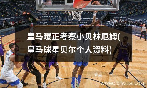 皇马曝正考察小贝林厄姆(皇马球星贝尔个人资料)