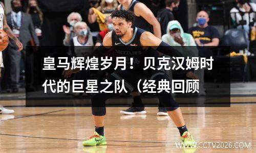 皇马辉煌岁月！贝克汉姆时代的巨星之队（经典回顾