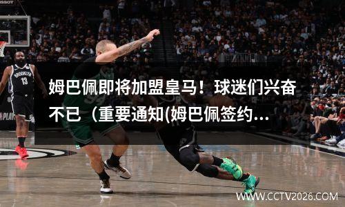 姆巴佩即将加盟皇马！球迷们兴奋不已（重要通知(姆巴佩签约皇马)