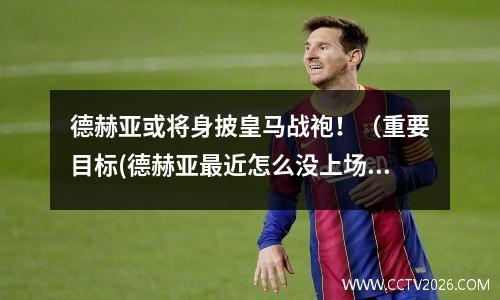 德赫亚或将身披皇马战袍！（重要目标(德赫亚最近怎么没上场)