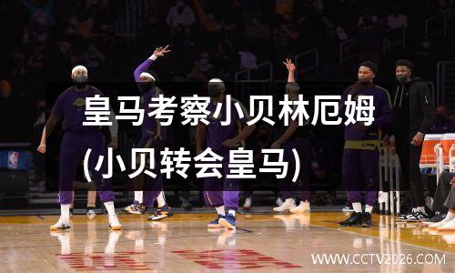 皇马考察小贝林厄姆(小贝转会皇马)