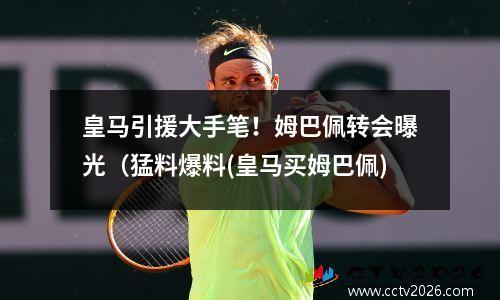 皇马引援大手笔！姆巴佩转会曝光（猛料爆料(皇马买姆巴佩)