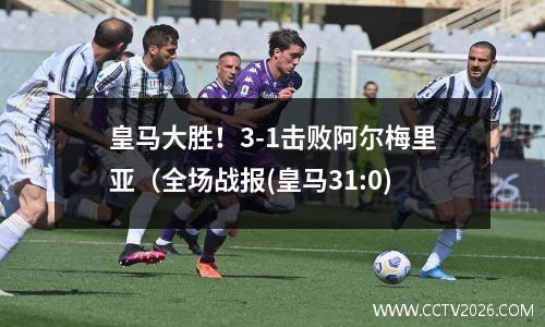 皇马大胜！3-1击败阿尔梅里亚（全场战报(皇马31:0)