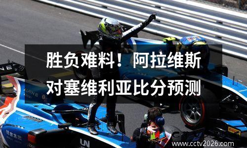 胜负难料！阿拉维斯对塞维利亚比分预测