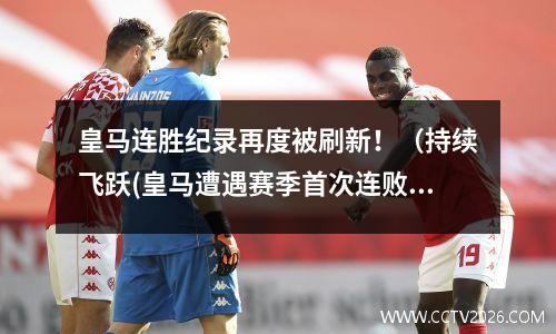 皇马连胜纪录再度被刷新！（持续飞跃(皇马遭遇赛季首次连败)