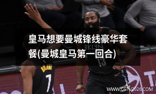 皇马想要曼城锋线豪华套餐(曼城皇马第一回合)