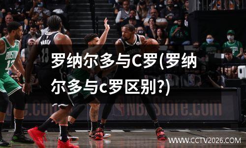 罗纳尔多与C罗(罗纳尔多与c罗区别?)