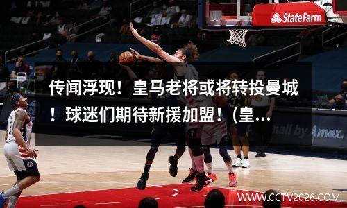 传闻浮现！皇马老将或将转投曼城！球迷们期待新援加盟！(皇马转会曼城)
