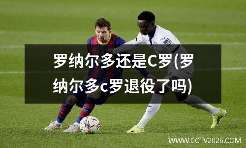 罗纳尔多还是C罗(罗纳尔多c罗退役了吗)