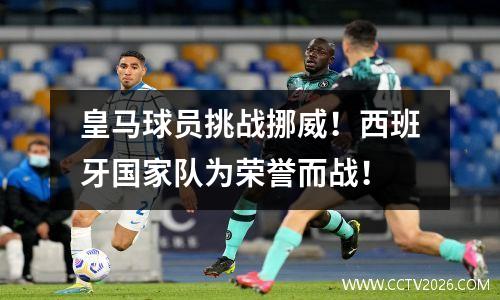 皇马球员挑战挪威！西班牙国家队为荣誉而战！
