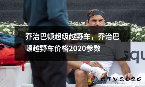 乔治巴顿超级越野车，乔治巴顿越野车价格2020参数