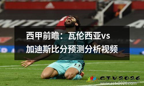 西甲前瞻：瓦伦西亚vs加迪斯比分预测分析视频