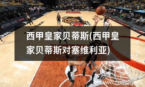 西甲皇家贝蒂斯(西甲皇家贝蒂斯对塞维利亚)