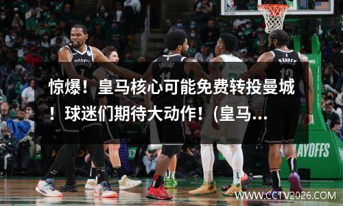 惊爆！皇马核心可能免费转投曼城！球迷们期待大动作！(皇马转会)