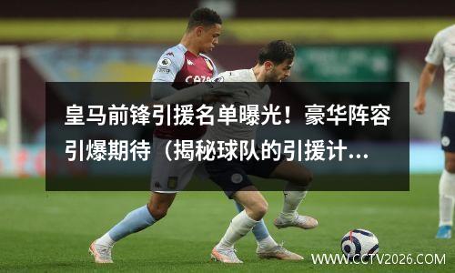 皇马前锋引援名单曝光！豪华阵容引爆期待（揭秘球队的引援计划）(2021皇马前锋)