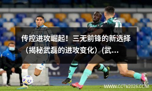 传控进攻崛起！三无前锋的新选择（揭秘武磊的进攻变化）(武磊变强了)