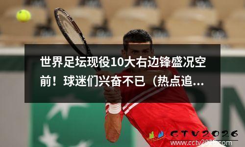 世界足坛现役10大右边锋盛况空前！球迷们兴奋不已（热点追踪(足坛历史最强右边锋)