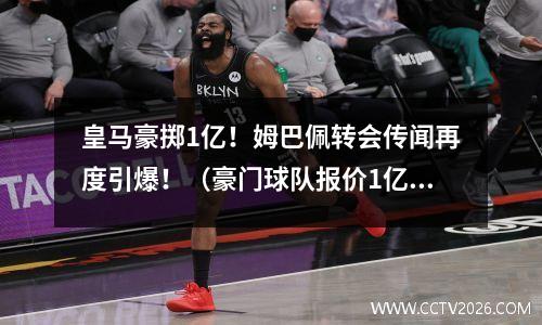 皇马豪掷1亿！姆巴佩转会传闻再度引爆！（豪门球队报价1亿欧元(姆巴佩未来两个月皇马签约)