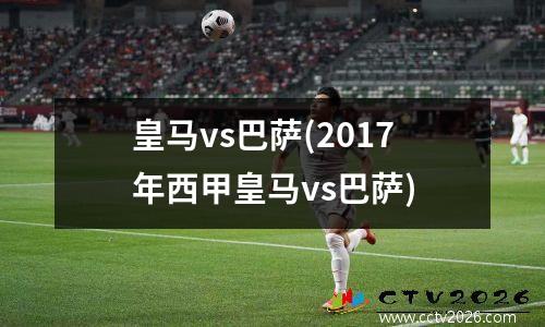 皇马vs巴萨(2017年西甲皇马vs巴萨)
