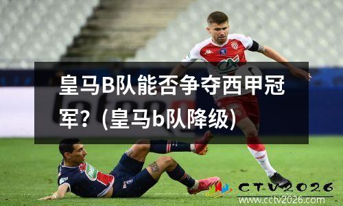 皇马B队能否争夺西甲冠军？(皇马b队降级)