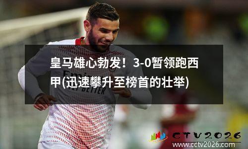 皇马雄心勃发！3-0暂领跑西甲(迅速攀升至榜首的壮举)