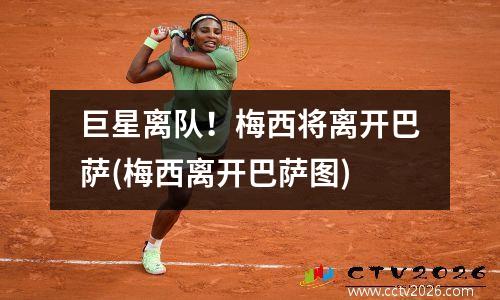 巨星离队！梅西将离开巴萨(梅西离开巴萨图)