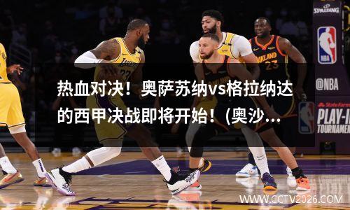 热血对决！奥萨苏纳vs格拉纳达的西甲决战即将开始！(奥沙苏纳对格拉纳达)