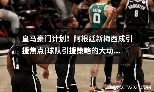 皇马豪门计划！阿根廷新梅西成引援焦点(球队引援策略的大动作)(阿根廷梅西接班人)