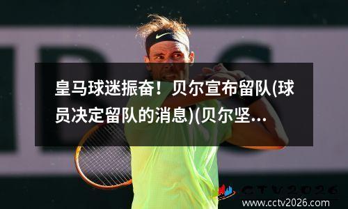 皇马球迷振奋！贝尔宣布留队(球员决定留队的消息)(贝尔坚持索要在皇马最后一年薪水 否则就不)