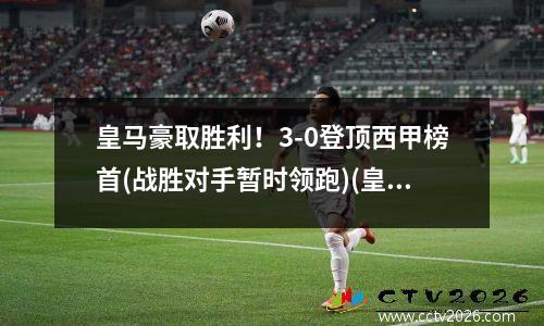 皇马豪取胜利！3-0登顶西甲榜首(战胜对手暂时领跑)(皇马0-2)