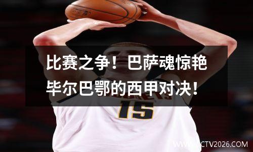 比赛之争！巴萨魂惊艳毕尔巴鄂的西甲对决！