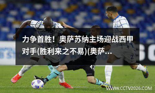 力争首胜！奥萨苏纳主场迎战西甲对手(胜利来之不易)(奥萨苏纳vs西班牙人 分析)