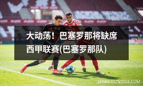 大动荡！巴塞罗那将缺席西甲联赛(巴塞罗那队)