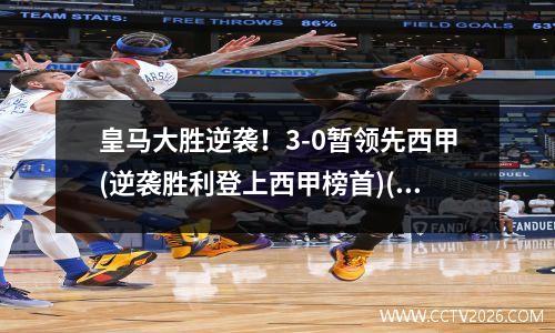 皇马大胜逆袭！3-0暂领先西甲(逆袭胜利登上西甲榜首)(皇马0:3)