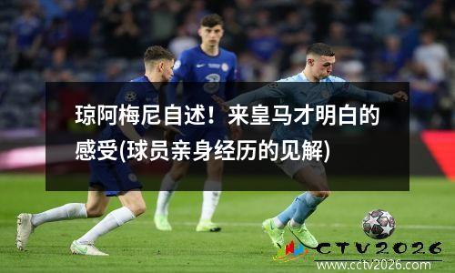 琼阿梅尼自述！来皇马才明白的感受(球员亲身经历的见解)