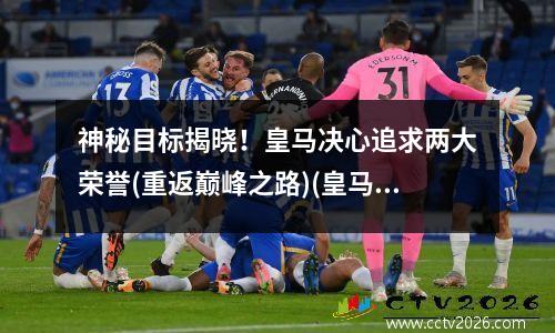 神秘目标揭晓！皇马决心追求两大荣誉(重返巅峰之路)(皇马出场)