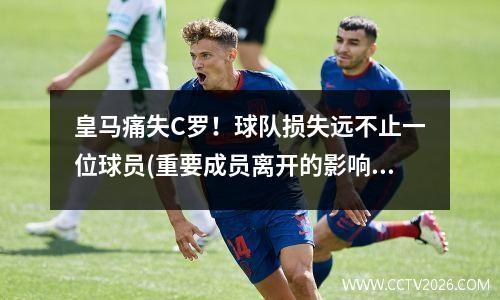 皇马痛失C罗！球队损失远不止一位球员(重要成员离开的影响)(皇马失去c罗后战绩)
