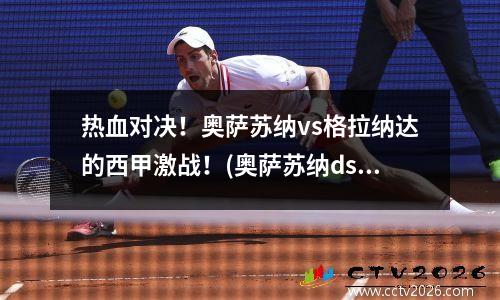 热血对决！奥萨苏纳vs格拉纳达的西甲激战！(奥萨苏纳ds)