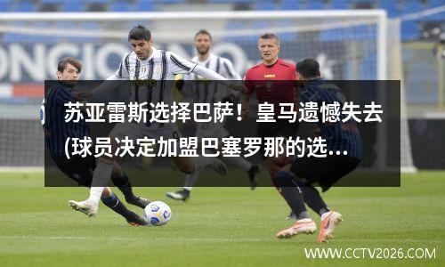 苏亚雷斯选择巴萨！皇马遗憾失去(球员决定加盟巴塞罗那的选择)(苏亚雷斯续约巴萨)