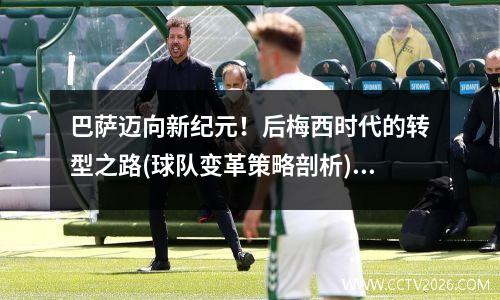 巴萨迈向新纪元！后梅西时代的转型之路(球队变革策略剖析)(一个时代的终结 盘点梅西的巴萨生涯)