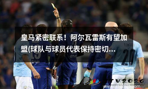 皇马紧密联系！阿尔瓦雷斯有望加盟(球队与球员代表保持密切联系)(阿尔瓦雷斯集锦)