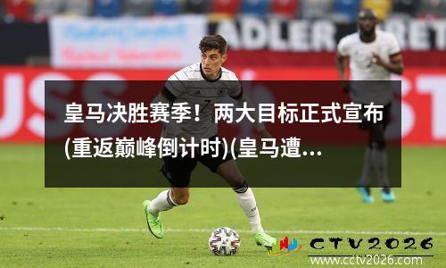 皇马决胜赛季！两大目标正式宣布(重返巅峰倒计时)(皇马遭遇赛季首次连败)