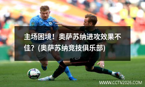 主场困境！奥萨苏纳进攻效果不佳？(奥萨苏纳竞技俱乐部)