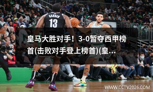 皇马大胜对手！3-0暂夺西甲榜首(击败对手登上榜首)(皇马比赛)