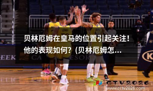 贝林厄姆在皇马的位置引起关注！他的表现如何？(贝林厄姆怎么样)